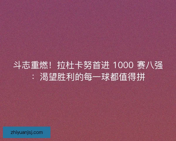 斗志重燃！拉杜卡努首进 1000 赛八强：渴望胜利的每一球都值得拼