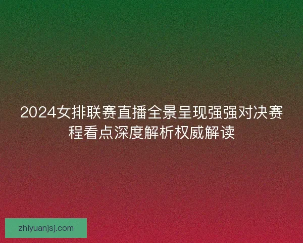2024女排联赛直播全景呈现强强对决赛程看点深度解析权威解读 2024女排联赛直播全景呈现强强对决赛程看点深度解析权威解读