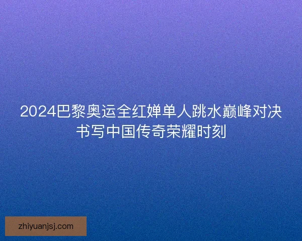 2024巴黎奥运全红婵单人跳水巅峰对决书写中国传奇荣耀时刻