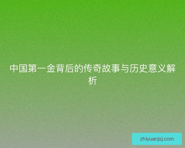中国第一金背后的传奇故事与历史意义解析