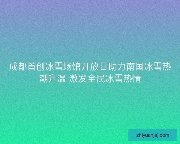成都首创冰雪场馆开放日助力南国冰雪热潮升温 激发全民冰雪热情