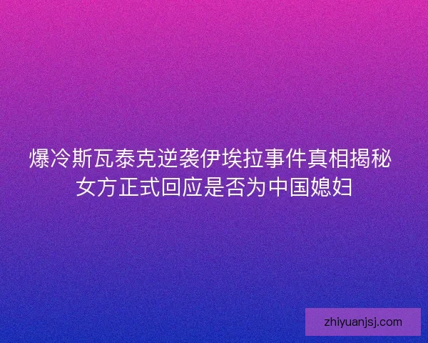 爆冷斯瓦泰克逆袭伊埃拉事件真相揭秘 女方正式回应是否为中国媳妇