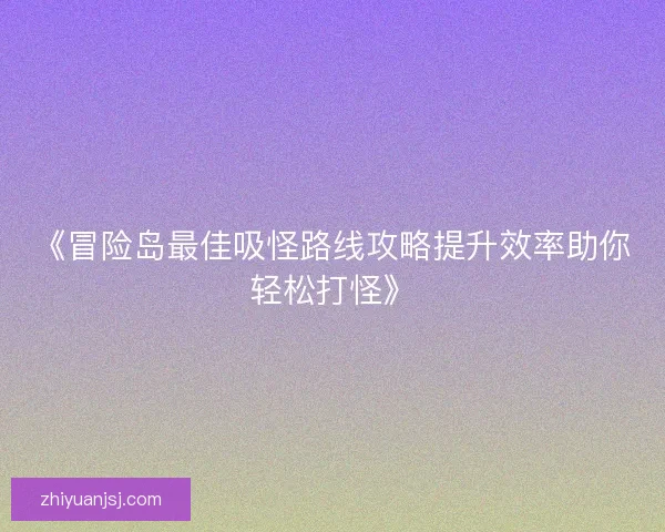 《冒险岛最佳吸怪路线攻略提升效率助你轻松打怪》