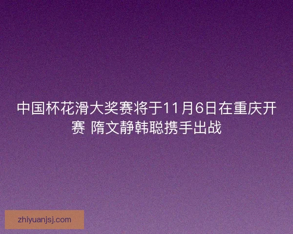 中国杯花滑大奖赛将于11月6日在重庆开赛 隋文静韩聪携手出战
