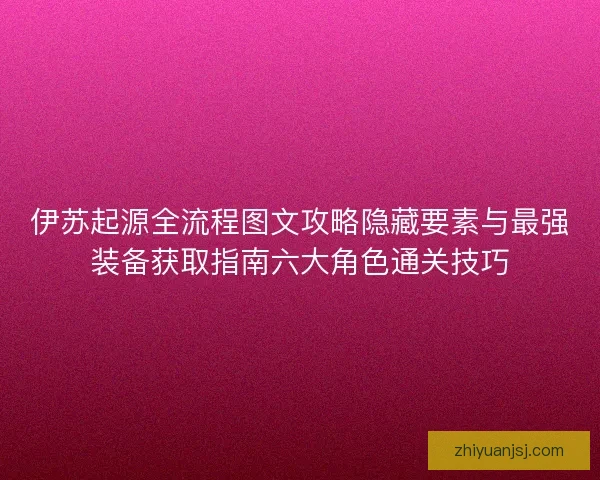 伊苏起源全流程图文攻略隐藏要素与最强装备获取指南六大角色通关技巧
