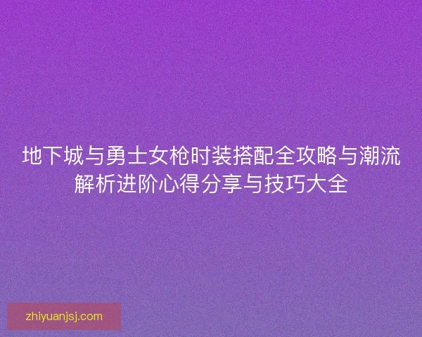 地下城与勇士女枪时装搭配全攻略与潮流解析进阶心得分享与技巧大全 地下城与勇士女枪时装搭配全攻略与潮流解析进阶心得分享与技巧大全
