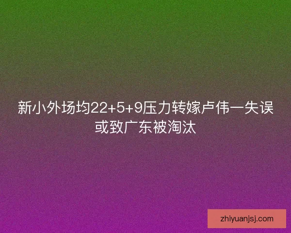 新小外场均22+5+9压力转嫁卢伟一失误或致广东被淘汰