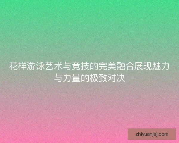 花样游泳艺术与竞技的完美融合展现魅力与力量的极致对决