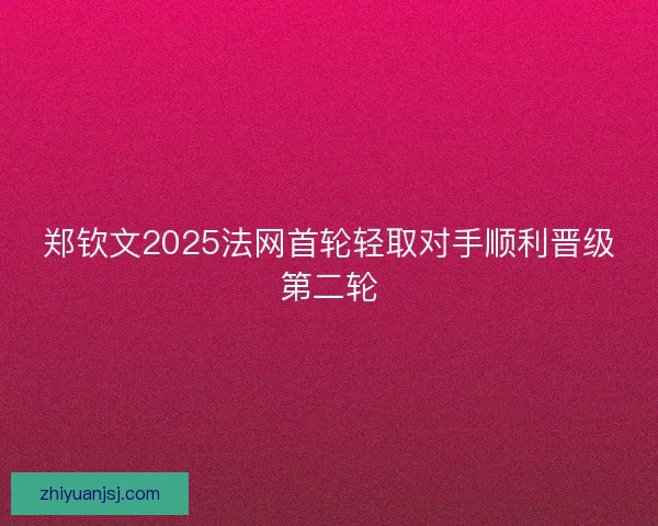 郑钦文2025法网首轮轻取对手顺利晋级第二轮 郑钦文2025法网首轮轻取对手顺利晋级第二轮