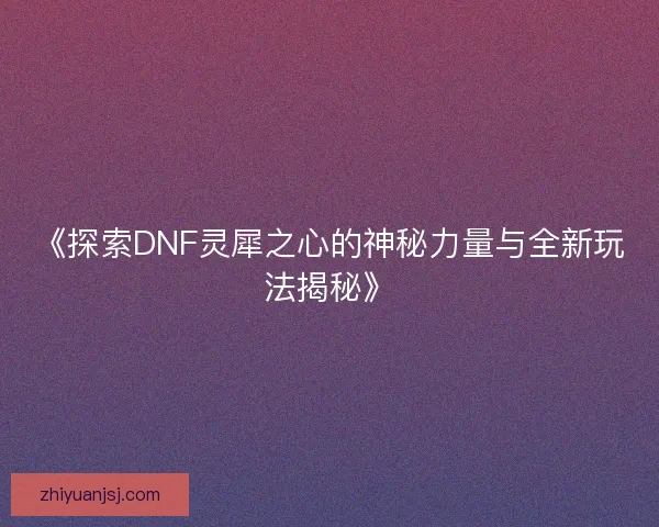 《探索DNF灵犀之心的神秘力量与全新玩法揭秘》 《探索DNF灵犀之心的神秘力量与全新玩法揭秘》