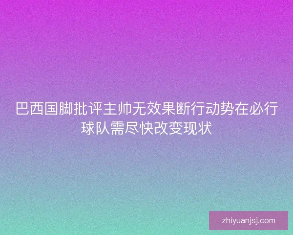 巴西国脚批评主帅无效果断行动势在必行球队需尽快改变现状