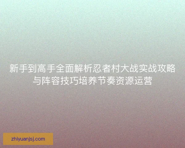 新手到高手全面解析忍者村大战实战攻略与阵容技巧培养节奏资源运营 新手到高手全面解析忍者村大战实战攻略与阵容技巧培养节奏资源运营