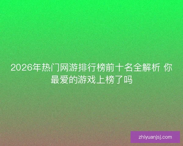 2026年热门网游排行榜前十名全解析 你最爱的游戏上榜了吗 2026年热门网游排行榜前十名全解析 你最爱的游戏上榜了吗