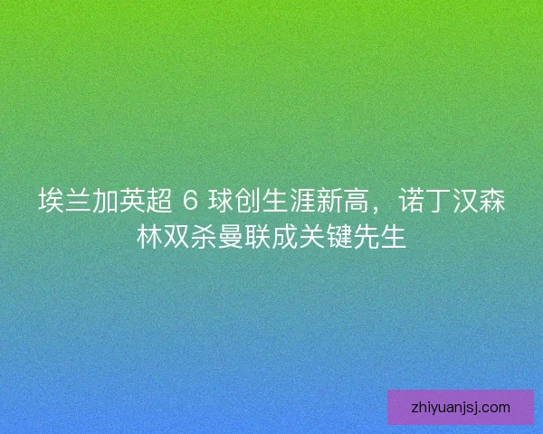 埃兰加英超 6 球创生涯新高，诺丁汉森林双杀曼联成关键先生