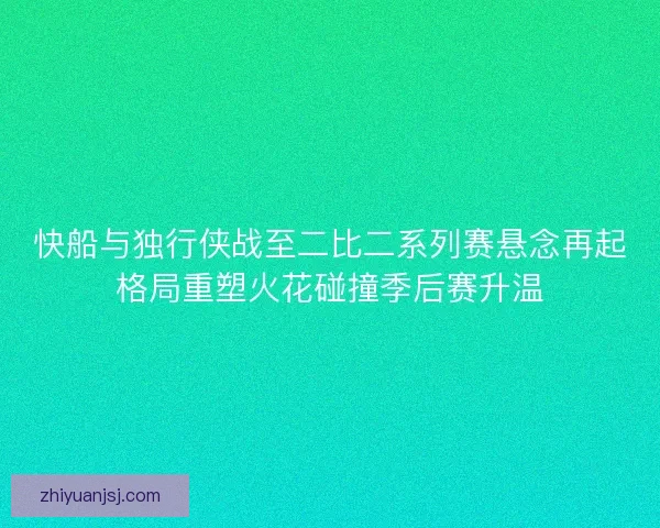 快船与独行侠战至二比二系列赛悬念再起格局重塑火花碰撞季后赛升温 快船与独行侠战至二比二系列赛悬念再起格局重塑火花碰撞季后赛升温