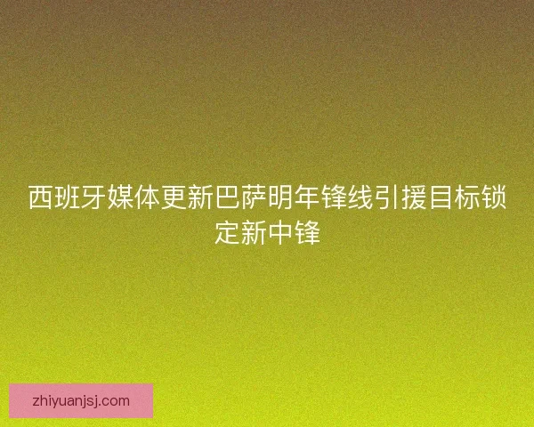 西班牙媒体更新巴萨明年锋线引援目标锁定新中锋 西班牙媒体更新巴萨明年锋线引援目标锁定新中锋