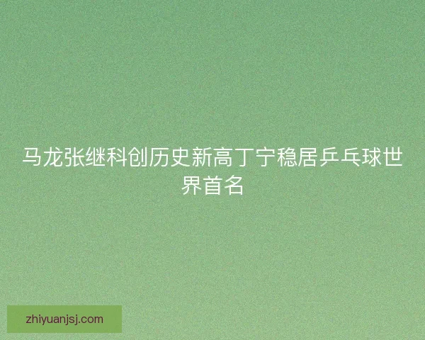 马龙张继科创历史新高丁宁稳居乒乓球世界首名 马龙张继科创历史新高丁宁稳居乒乓球世界首名