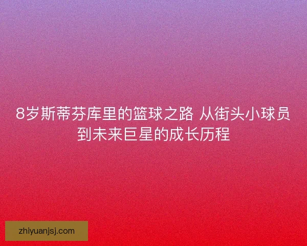 8岁斯蒂芬库里的篮球之路 从街头小球员到未来巨星的成长历程 8岁斯蒂芬库里的篮球之路 从街头小球员到未来巨星的成长历程