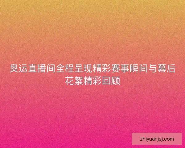 奥运直播间全程呈现精彩赛事瞬间与幕后花絮精彩回顾