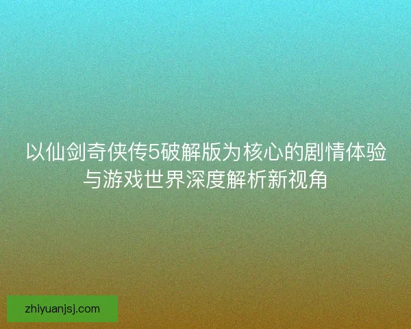 以仙剑奇侠传5破解版为核心的剧情体验与游戏世界深度解析新视角 以仙剑奇侠传5破解版为核心的剧情体验与游戏世界深度解析新视角