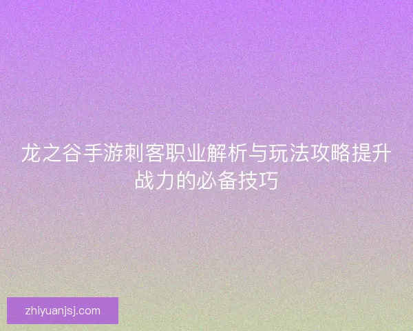 龙之谷手游刺客职业解析与玩法攻略提升战力的必备技巧 龙之谷手游刺客职业解析与玩法攻略提升战力的必备技巧
