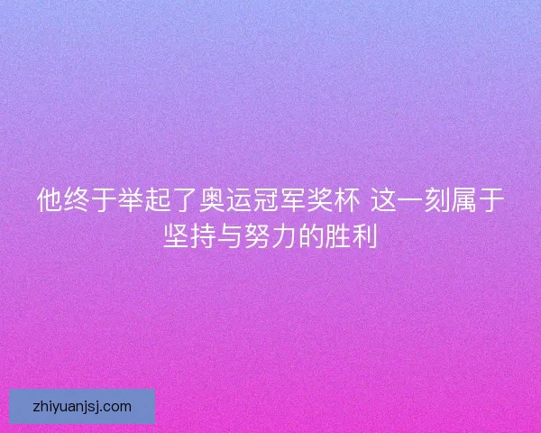 他终于举起了奥运冠军奖杯 这一刻属于坚持与努力的胜利 他终于举起了奥运冠军奖杯 这一刻属于坚持与努力的胜利