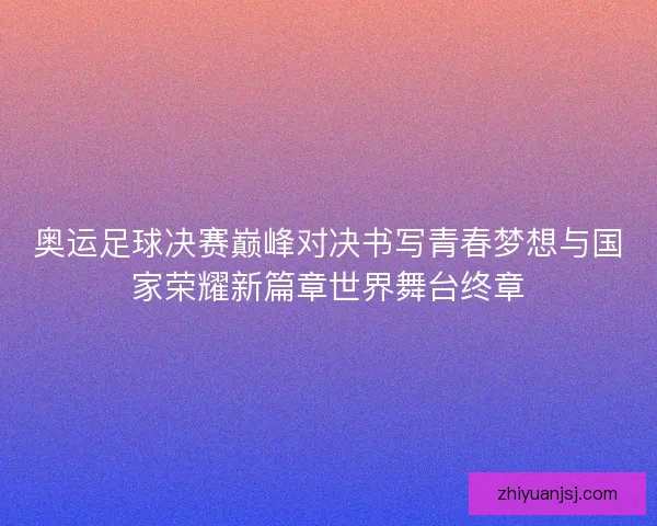 奥运足球决赛巅峰对决书写青春梦想与国家荣耀新篇章世界舞台终章 奥运足球决赛巅峰对决书写青春梦想与国家荣耀新篇章世界舞台终章