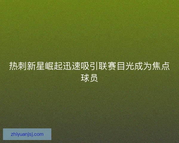 热刺新星崛起迅速吸引联赛目光成为焦点球员 热刺新星崛起迅速吸引联赛目光成为焦点球员