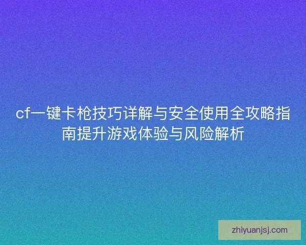 cf一键卡枪技巧详解与安全使用全攻略指南提升游戏体验与风险解析 cf一键卡枪技巧详解与安全使用全攻略指南提升游戏体验与风险解析