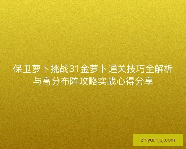 保卫萝卜挑战31金萝卜通关技巧全解析与高分布阵攻略实战心得分享 保卫萝卜挑战31金萝卜通关技巧全解析与高分布阵攻略实战心得分享
