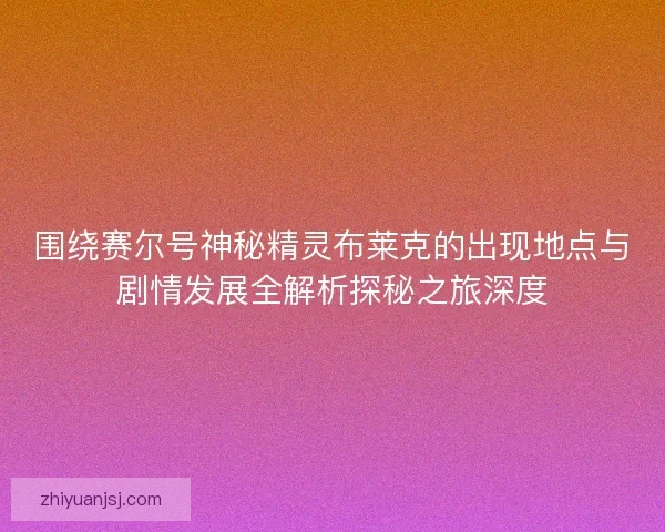围绕赛尔号神秘精灵布莱克的出现地点与剧情发展全解析探秘之旅深度 围绕赛尔号神秘精灵布莱克的出现地点与剧情发展全解析探秘之旅深度