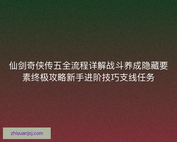 仙剑奇侠传五全流程详解战斗养成隐藏要素终极攻略新手进阶技巧支线任务 仙剑奇侠传五全流程详解战斗养成隐藏要素终极攻略新手进阶技巧支线任务
